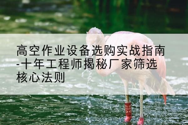 万秀剪叉式升降机厂家-高空作业设备选购实战指南-十年工程师揭秘厂家筛选核心法则