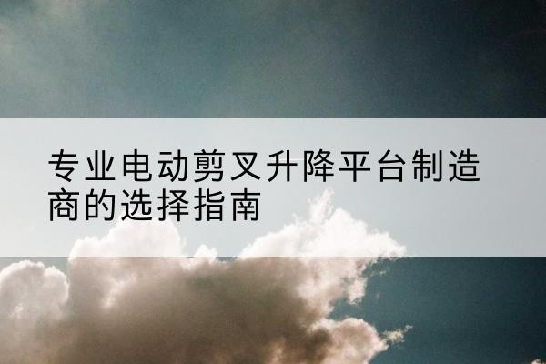 万秀电动剪叉升降平台厂家-专业电动剪叉升降平台制造商的选择指南