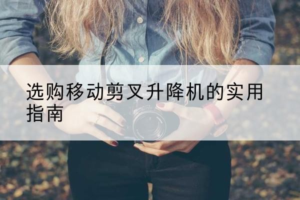 万秀移动剪叉升降机怎么选-选购移动剪叉升降机的实用指南