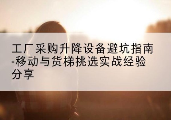 万秀移动式升降机怎么选-工厂采购升降设备避坑指南-移动与货梯挑选实战经验分享