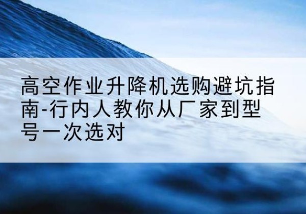 万秀升降平台厂家-高空作业升降机选购避坑指南-行内人教你从厂家到型号一次选对