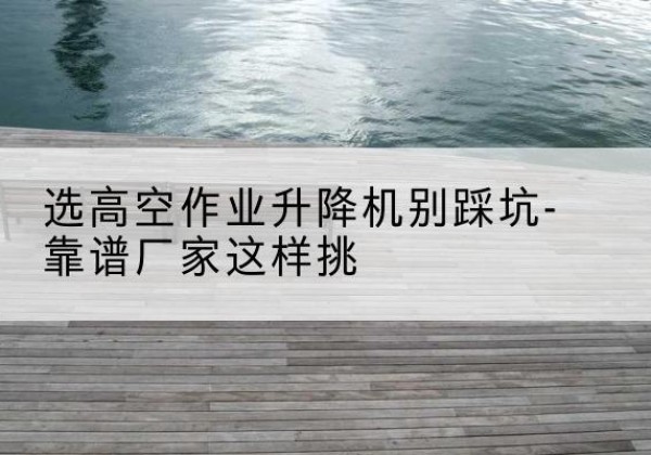 万秀剪叉式升降机厂家-选高空作业升降机别踩坑-靠谱厂家这样挑