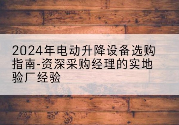 万秀电动剪叉升降平台厂家-2024年电动升降设备选购指南-资深采购经理的实地验厂经验