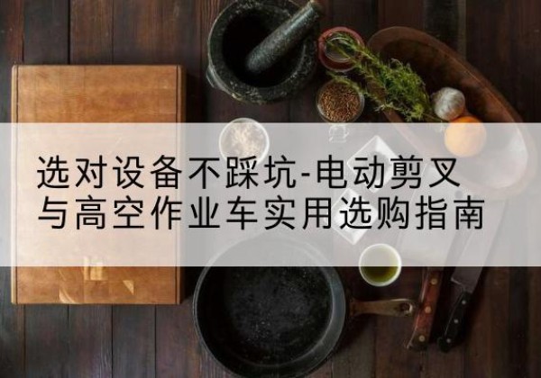 万秀电动剪叉升降平台怎么选-选对设备不踩坑-电动剪叉与高空作业车实用选购指南
