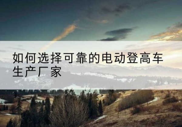 万秀电动登高车厂家-如何选择可靠的电动登高车生产厂家