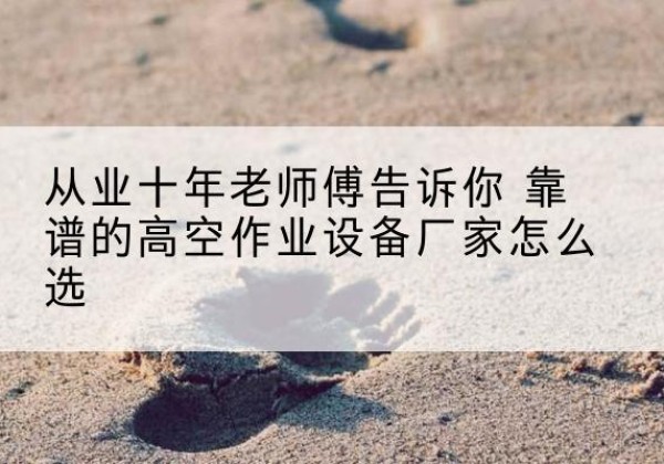 万秀高空作业升降机厂家推荐-从业十年老师傅告诉你 靠谱的高空作业设备厂家怎么选
