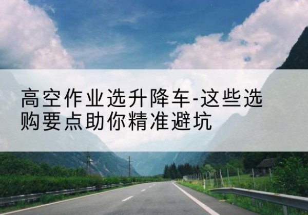 万秀升降车厂家-高空作业选升降车-这些选购要点助你*避坑