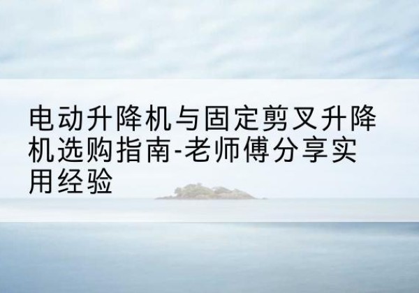 万秀电动升降机怎么选-电动升降机与固定剪叉升降机选购指南-老师傅分享实用经验