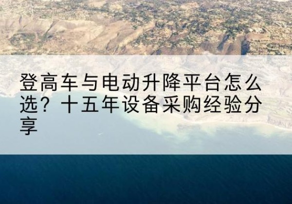 万秀登高车厂家厂家-登高车与电动升降平台怎么选？十五年设备采购经验分享