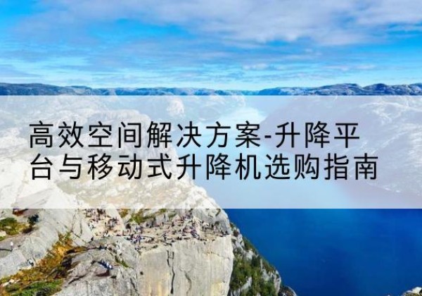 万秀升降平台厂家-*空间解决方案-升降平台与移动式升降机选购指南