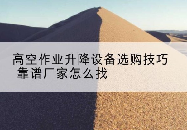 万秀电动升降平台厂家推荐-高空作业升降设备选购技巧 靠谱厂家怎么找