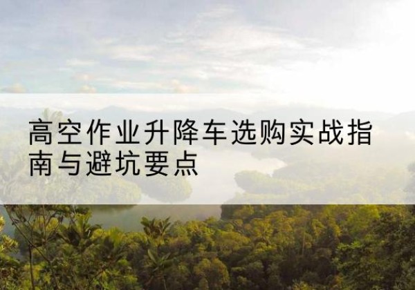 万秀升降车怎么选-高空作业升降车选购实战指南与避坑要点