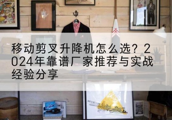 万秀升降平台厂家推荐-移动剪叉升降机怎么选？2024年靠谱厂家推荐与实战经验分享