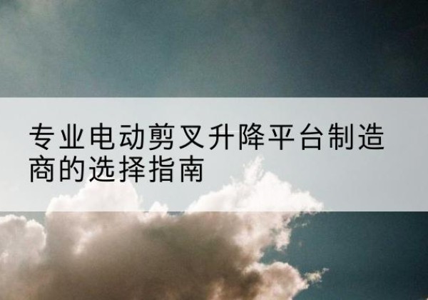 万秀电动剪叉升降平台厂家-专业电动剪叉升降平台制造商的选择指南
