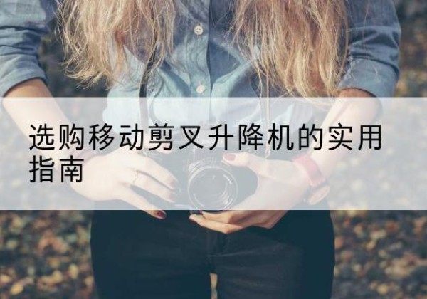 万秀移动剪叉升降机怎么选-选购移动剪叉升降机的实用指南
