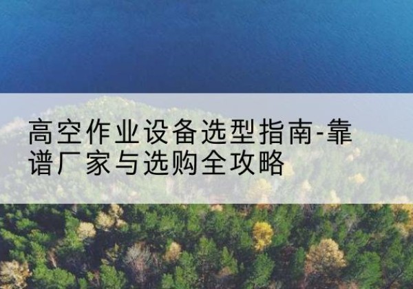 万秀升降车厂家-高空作业设备选型指南-靠谱厂家与选购全攻略
