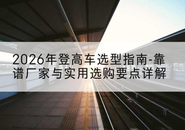 万秀登高车厂家推荐-2026年登高车选型指南-靠谱厂家与实用选购要点详解