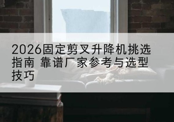 万秀固定剪叉升降机厂家推荐-2026固定剪叉升降机挑选指南 靠谱厂家参考与选型技巧