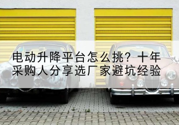 万秀电动升降平台厂家-电动升降平台怎么挑？十年采购人分享选厂家避坑经验